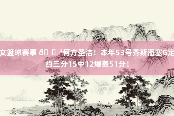 女篮球赛事 😲何方圣洁！本年53号秀斯潘塞G定约三分15中12爆轰51分！