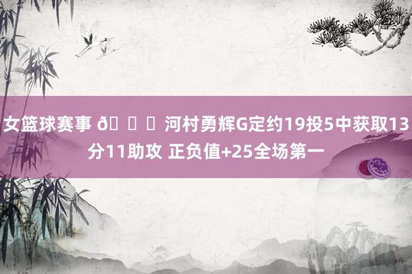 女篮球赛事 👀河村勇辉G定约19投5中获取13分11助攻 正负值+25全场第一