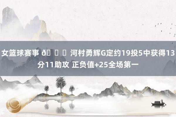 女篮球赛事 👀河村勇辉G定约19投5中获得13分11助攻 正负值+25全场第一