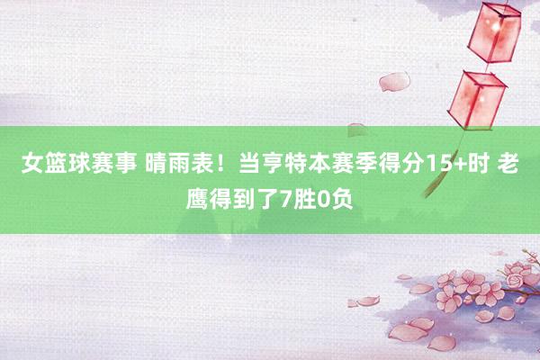 女篮球赛事 晴雨表！当亨特本赛季得分15+时 老鹰得到了7胜0负