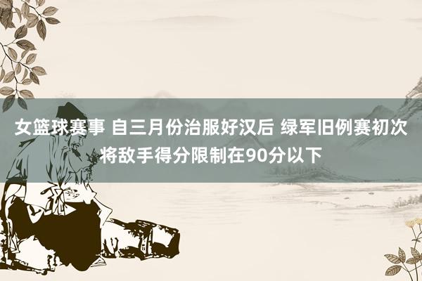 女篮球赛事 自三月份治服好汉后 绿军旧例赛初次将敌手得分限制在90分以下