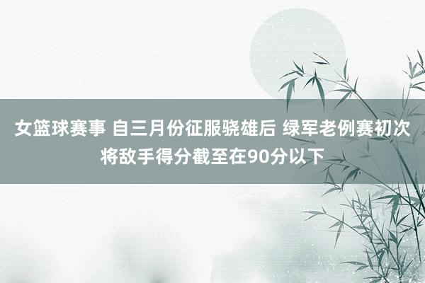 女篮球赛事 自三月份征服骁雄后 绿军老例赛初次将敌手得分截至在90分以下