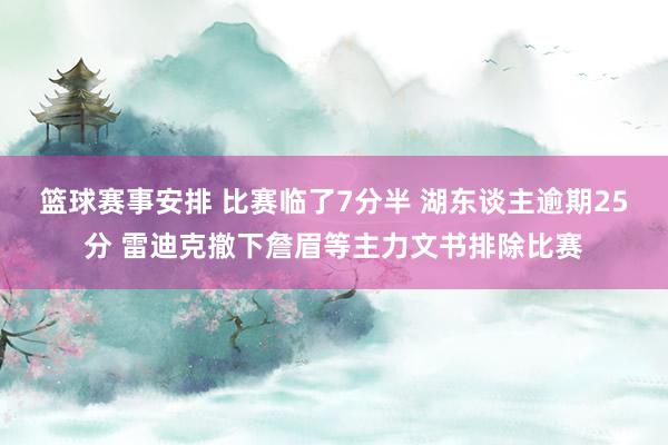 篮球赛事安排 比赛临了7分半 湖东谈主逾期25分 雷迪克撤下詹眉等主力文书排除比赛