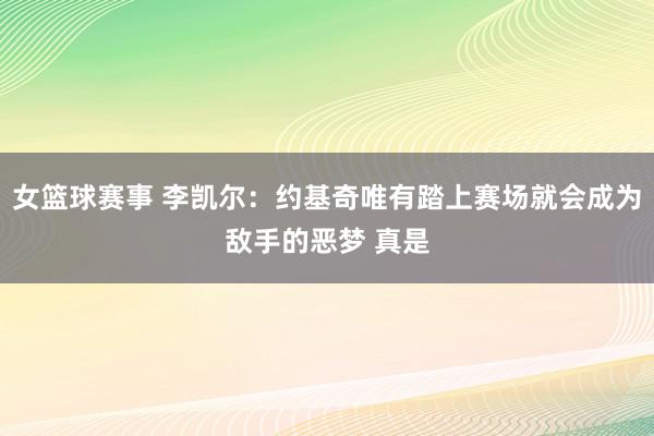 女篮球赛事 李凯尔：约基奇唯有踏上赛场就会成为敌手的恶梦 真是