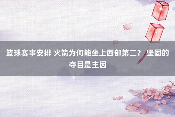 篮球赛事安排 火箭为何能坐上西部第二？ 坚固的夺目是主因