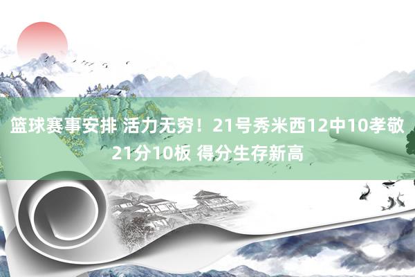 篮球赛事安排 活力无穷！21号秀米西12中10孝敬21分10板 得分生存新高