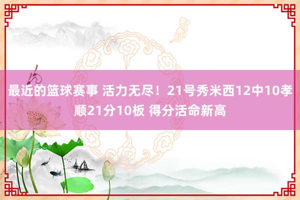 最近的篮球赛事 活力无尽！21号秀米西12中10孝顺21分10板 得分活命新高