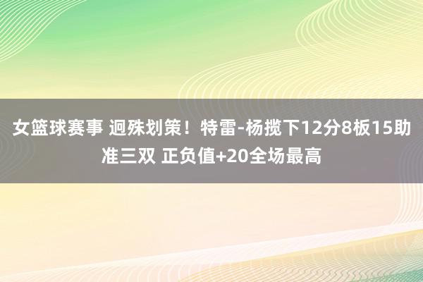 女篮球赛事 迥殊划策！特雷-杨揽下12分8板15助准三双 正负值+20全场最高