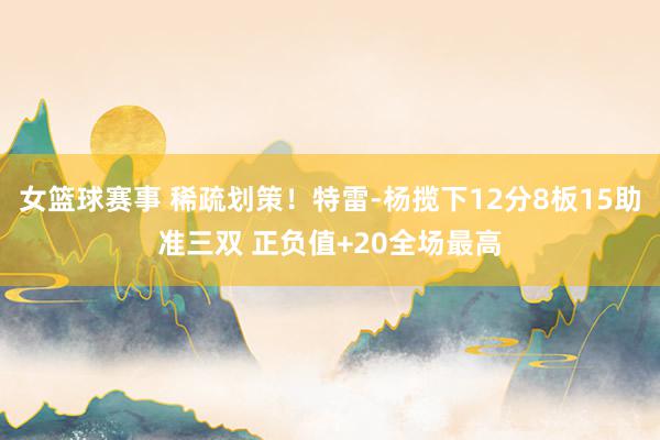 女篮球赛事 稀疏划策！特雷-杨揽下12分8板15助准三双 正负值+20全场最高