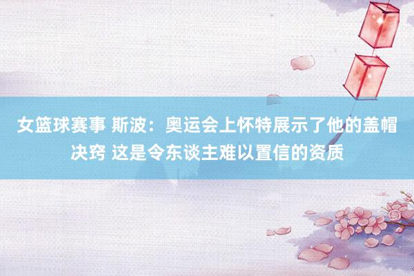 女篮球赛事 斯波：奥运会上怀特展示了他的盖帽决窍 这是令东谈主难以置信的资质