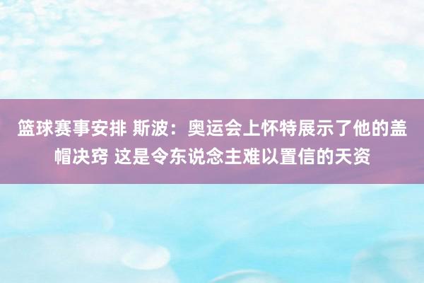 篮球赛事安排 斯波：奥运会上怀特展示了他的盖帽决窍 这是令东说念主难以置信的天资