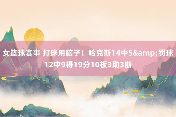 女篮球赛事 打球用脑子！哈克斯14中5&罚球12中9得19分10板3助3断