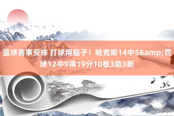 篮球赛事安排 打球用脑子！哈克斯14中5&罚球12中9得19分10板3助3断