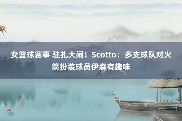 女篮球赛事 驻扎大闸！Scotto：多支球队对火箭扮装球员伊森有趣味