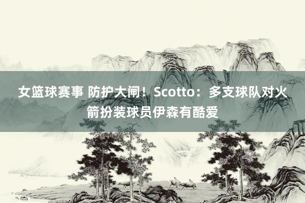 女篮球赛事 防护大闸！Scotto：多支球队对火箭扮装球员伊森有酷爱