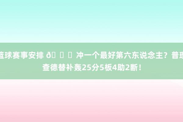 篮球赛事安排 👀冲一个最好第六东说念主？普理查德替补轰25分5板4助2断！