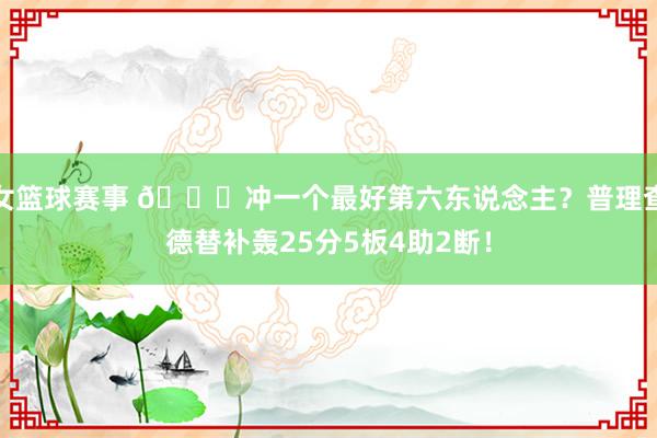 女篮球赛事 👀冲一个最好第六东说念主？普理查德替补轰25分5板4助2断！