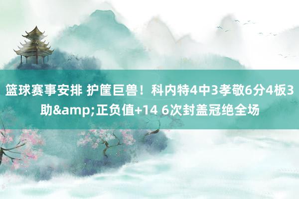 篮球赛事安排 护筐巨兽！科内特4中3孝敬6分4板3助&正负值+14 6次封盖冠绝全场