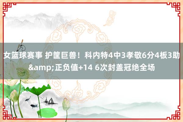 女篮球赛事 护筐巨兽！科内特4中3孝敬6分4板3助&正负值+14 6次封盖冠绝全场