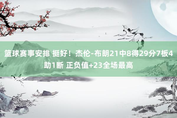 篮球赛事安排 挺好！杰伦-布朗21中8得29分7板4助1断 正负值+23全场最高