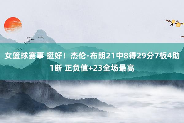 女篮球赛事 挺好！杰伦-布朗21中8得29分7板4助1断 正负值+23全场最高