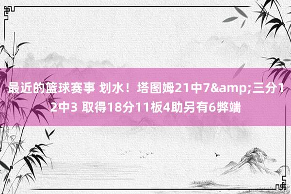 最近的篮球赛事 划水！塔图姆21中7&三分12中3 取得18分11板4助另有6弊端