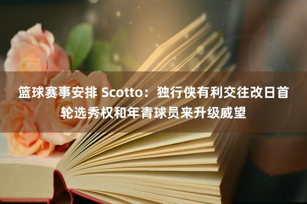 篮球赛事安排 Scotto：独行侠有利交往改日首轮选秀权和年青球员来升级威望