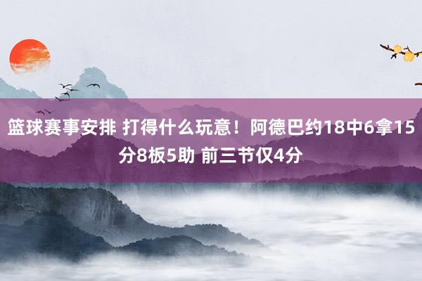 篮球赛事安排 打得什么玩意！阿德巴约18中6拿15分8板5助 前三节仅4分