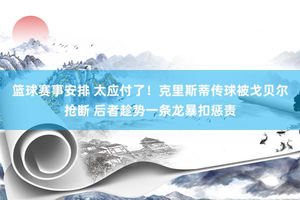 篮球赛事安排 太应付了！克里斯蒂传球被戈贝尔抢断 后者趁势一条龙暴扣惩责