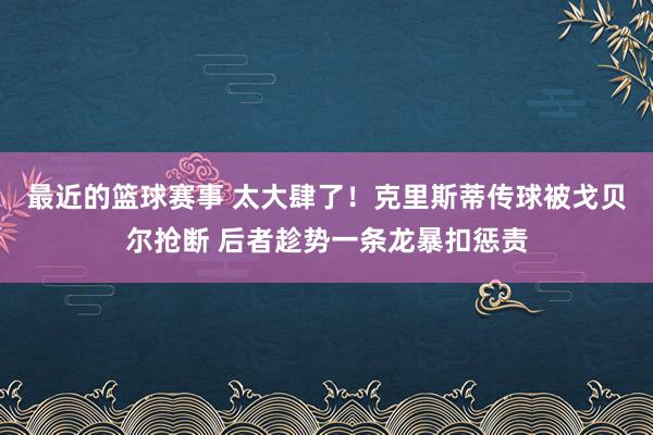 最近的篮球赛事 太大肆了！克里斯蒂传球被戈贝尔抢断 后者趁势一条龙暴扣惩责