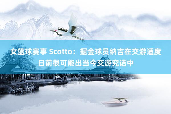 女篮球赛事 Scotto：掘金球员纳吉在交游适度日前很可能出当今交游究诘中