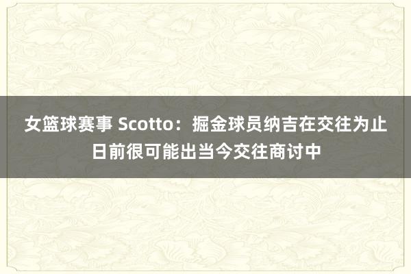 女篮球赛事 Scotto：掘金球员纳吉在交往为止日前很可能出当今交往商讨中