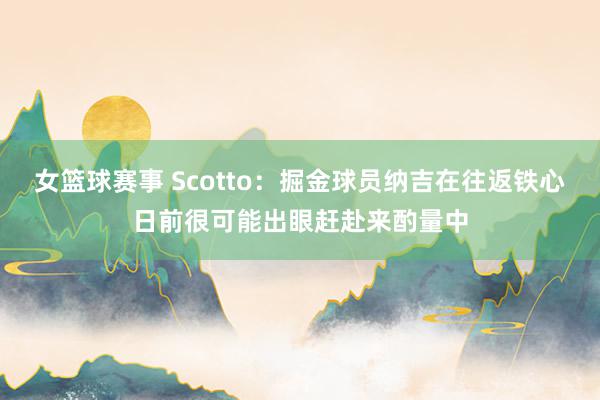 女篮球赛事 Scotto：掘金球员纳吉在往返铁心日前很可能出眼赶赴来酌量中