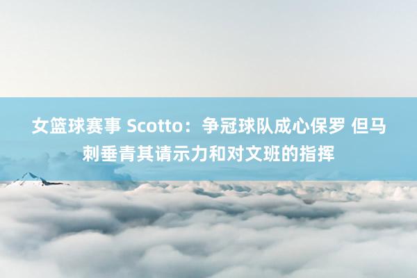 女篮球赛事 Scotto：争冠球队成心保罗 但马刺垂青其请示力和对文班的指挥