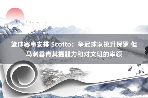 篮球赛事安排 Scotto：争冠球队挑升保罗 但马刺垂青其提醒力和对文班的率领