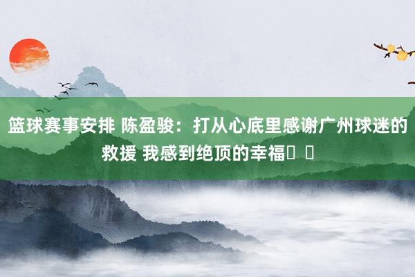 篮球赛事安排 陈盈骏：打从心底里感谢广州球迷的救援 我感到绝顶的幸福❤️