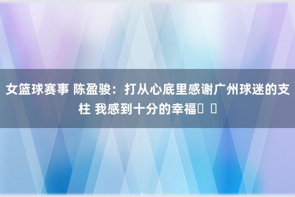 女篮球赛事 陈盈骏：打从心底里感谢广州球迷的支柱 我感到十分的幸福❤️