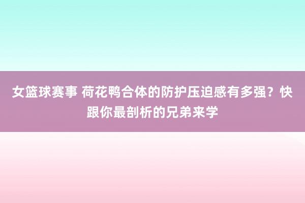 女篮球赛事 荷花鸭合体的防护压迫感有多强？快跟你最剖析的兄弟来学