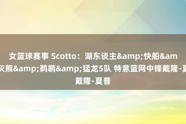 女篮球赛事 Scotto：湖东谈主&快船&灰熊&鹈鹕&猛龙5队 特意篮网中锋戴隆-夏普