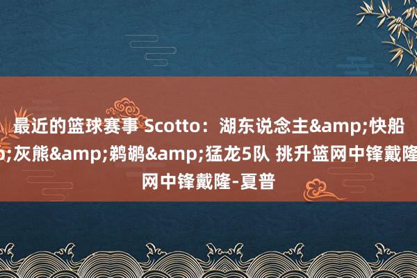 最近的篮球赛事 Scotto：湖东说念主&快船&灰熊&鹈鹕&猛龙5队 挑升篮网中锋戴隆-夏普