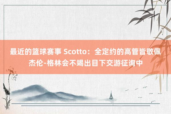 最近的篮球赛事 Scotto：全定约的高管皆敬佩杰伦-格林会不竭出目下交游征询中