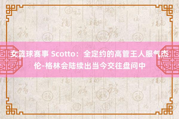 女篮球赛事 Scotto：全定约的高管王人服气杰伦-格林会陆续出当今交往盘问中