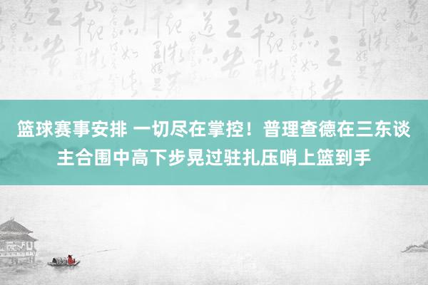 篮球赛事安排 一切尽在掌控！普理查德在三东谈主合围中高下步晃过驻扎压哨上篮到手