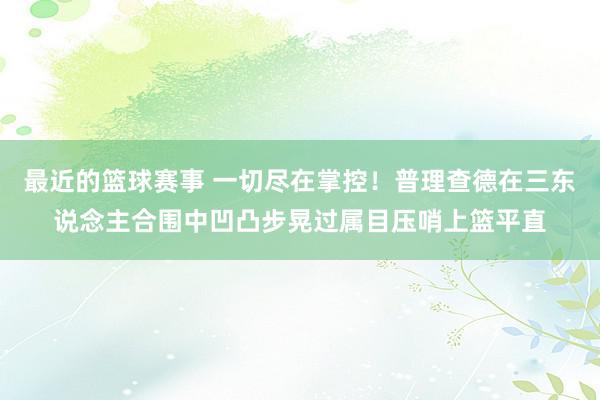 最近的篮球赛事 一切尽在掌控！普理查德在三东说念主合围中凹凸步晃过属目压哨上篮平直