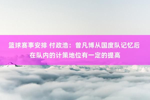 篮球赛事安排 付政浩：曾凡博从国度队记忆后 在队内的计策地位有一定的提高