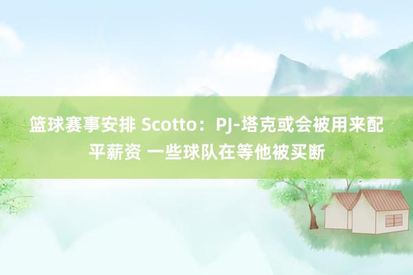 篮球赛事安排 Scotto：PJ-塔克或会被用来配平薪资 一些球队在等他被买断