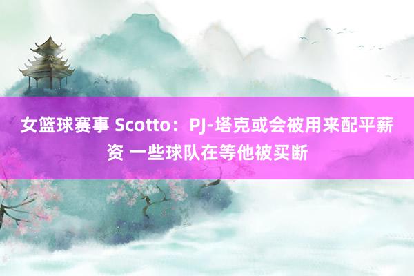 女篮球赛事 Scotto：PJ-塔克或会被用来配平薪资 一些球队在等他被买断