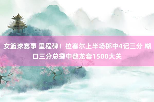 女篮球赛事 里程碑！拉塞尔上半场掷中4记三分 糊口三分总掷中数龙套1500大关