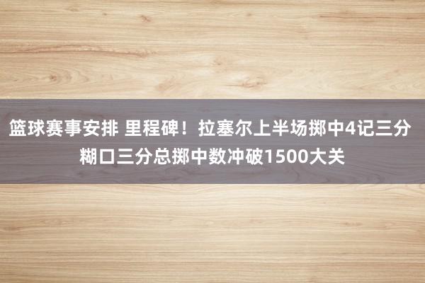 篮球赛事安排 里程碑！拉塞尔上半场掷中4记三分 糊口三分总掷中数冲破1500大关