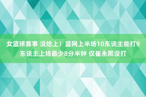 女篮球赛事 没给上！篮网上半场10东谈主能打9东谈主上场最少8分半钟 仅崔永熙没打